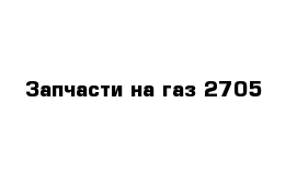 Запчасти на газ 2705 